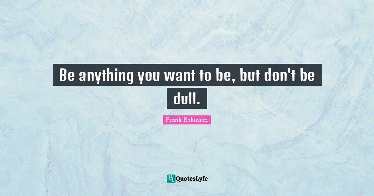 Dull Quotes: "Be anything you want to be, but don't be dull."
