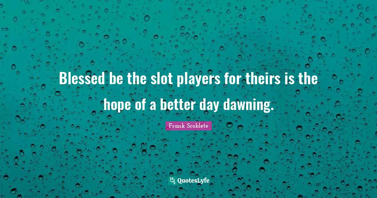 Blessed be the slot players for theirs is the hope of a better day dawning.