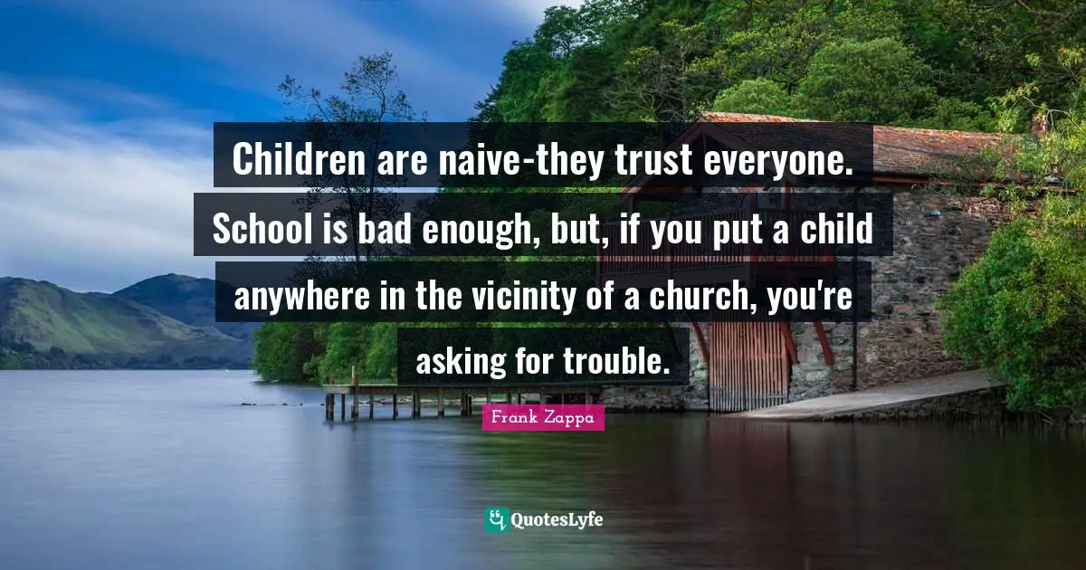 Children are naive-they trust everyone. School is bad enough, but, if you put a child anywhere in the vicinity of a church, you're asking for trouble.