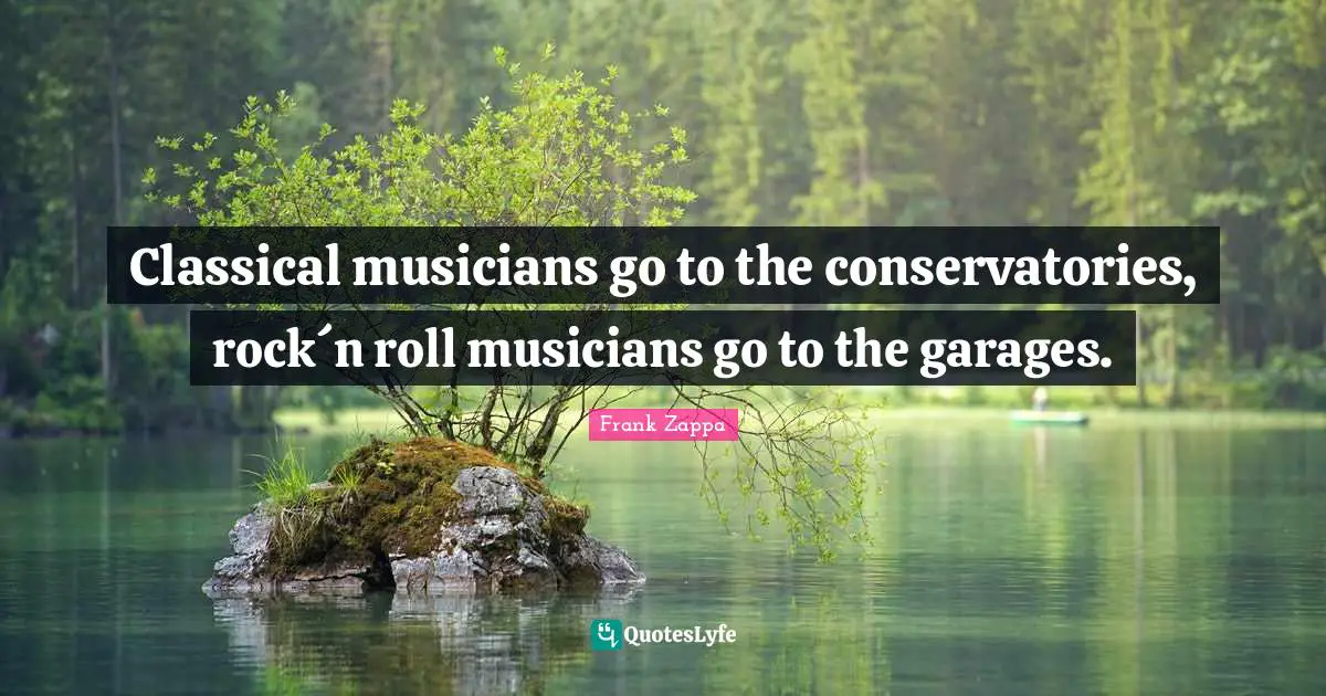 Classical musicians go to the conservatories, rock´n roll musicians go to the garages.