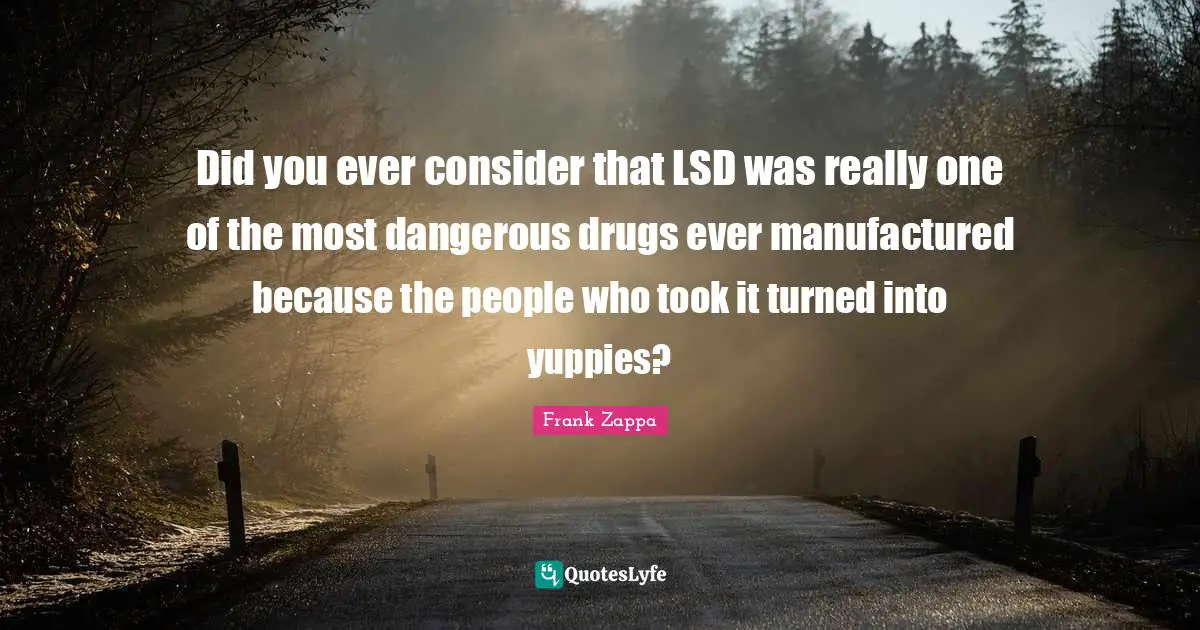 Did you ever consider that LSD was really one of the most dangerous drugs ever manufactured because the people who took it turned into yuppies?