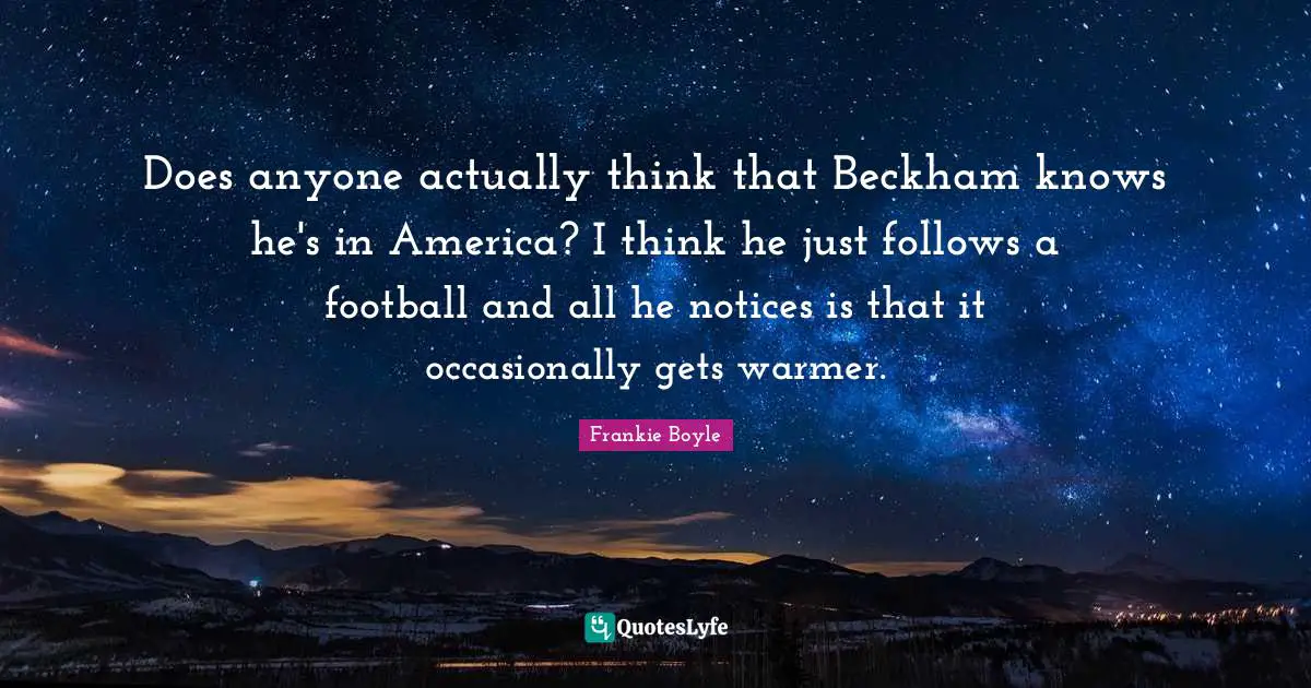 Does anyone actually think that Beckham knows he's in America? I think he just follows a football and all he notices is that it occasionally gets warmer.