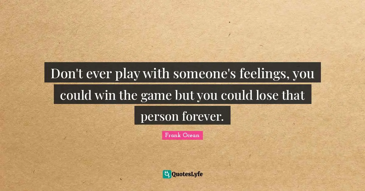 Don't ever play with someone's feelings, you could win the game but you could lose that person forever.