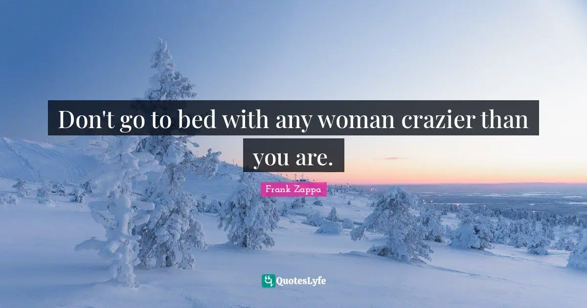 Don't go to bed with any woman crazier than you are.