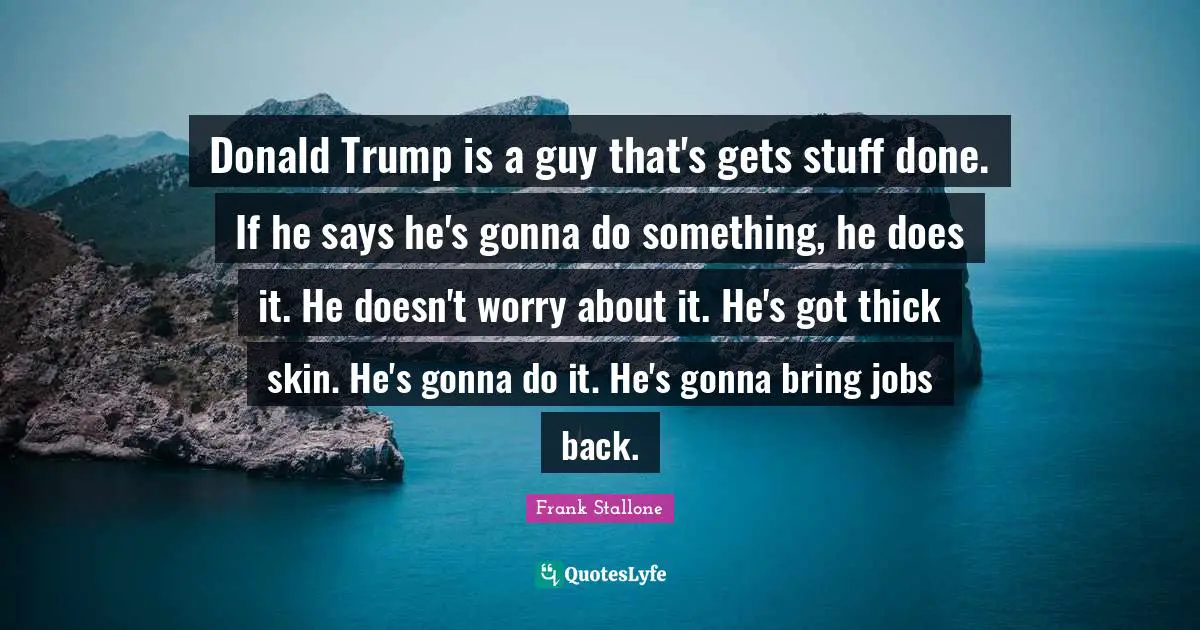 Donald Trump is a guy that's gets stuff done. If he says he's gonna do something, he does it. He doesn't worry about it. He's got thick skin. He's gonna do it. He's gonna bring jobs back.
