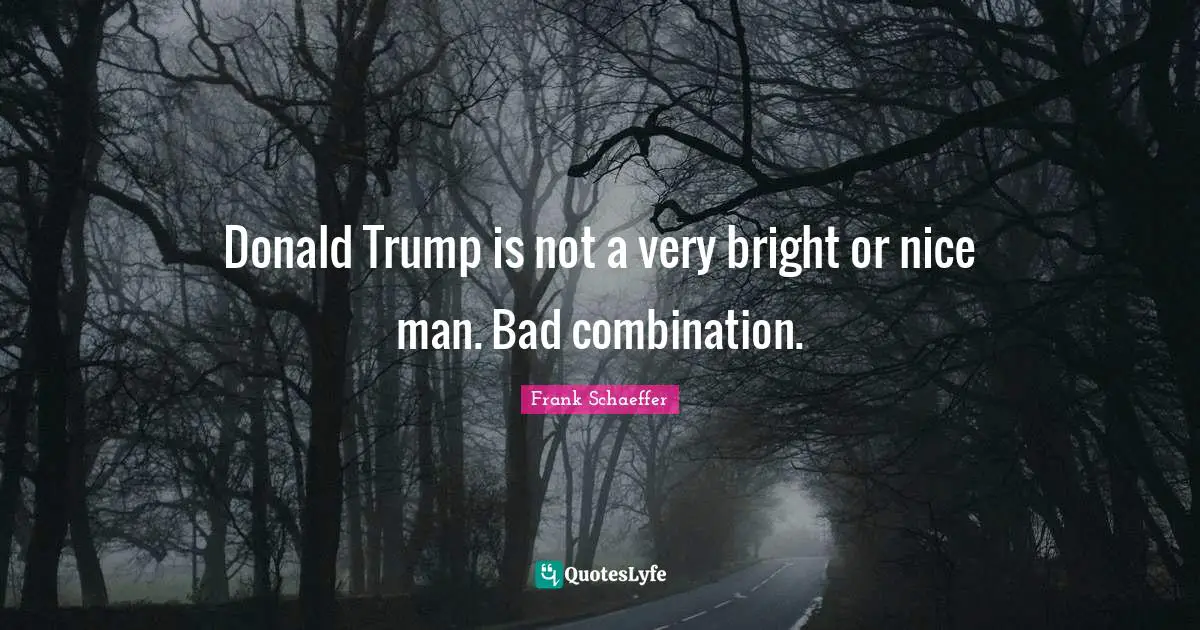 Donald Trump is not a very bright or nice man. Bad combination.