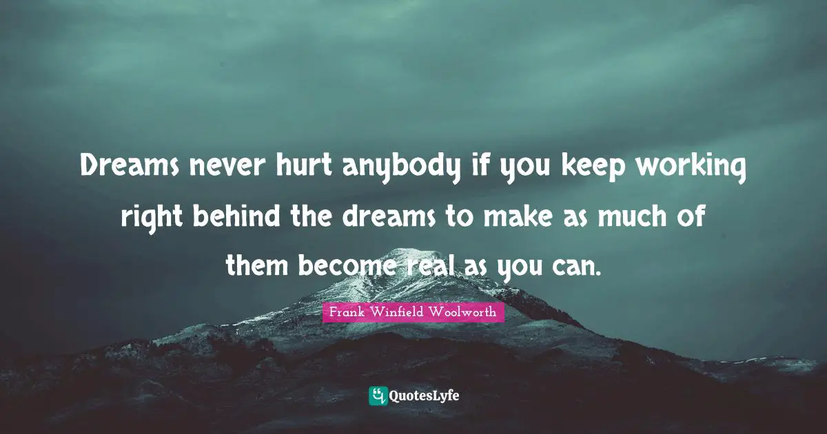 Dreams never hurt anybody if you keep working right behind the dreams to make as much of them become real as you can.