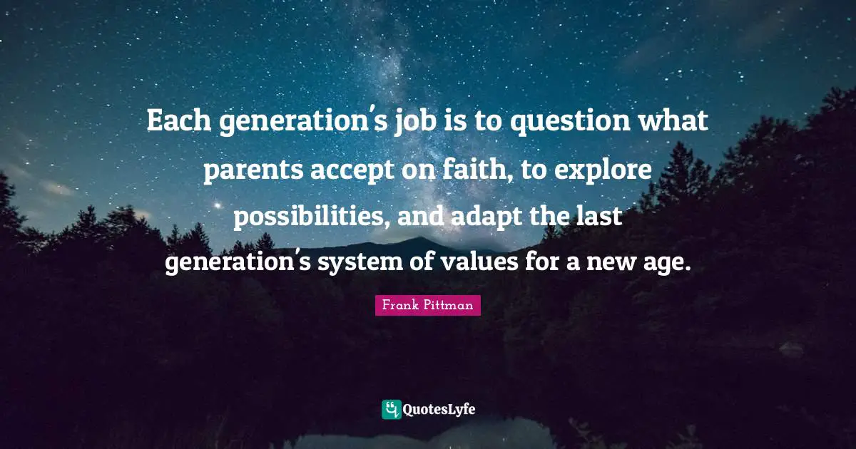 Each generation's job is to question what parents accept on faith, to explore possibilities, and adapt the last generation's system of values for a new age.