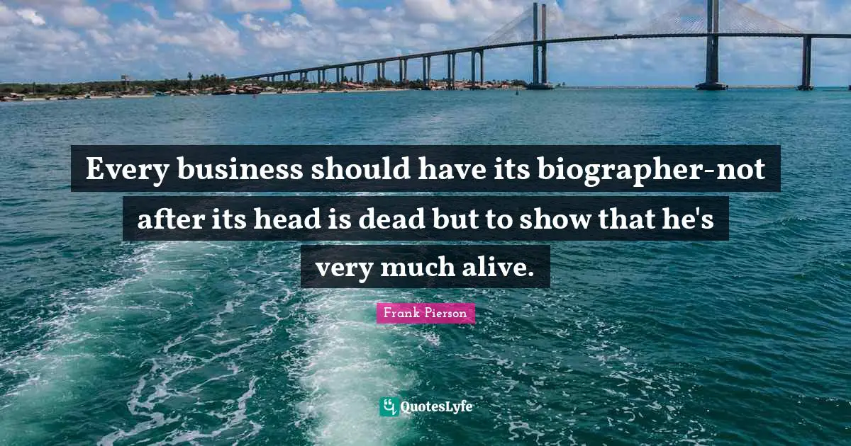 Every business should have its biographer-not after its head is dead but to show that he's very much alive.