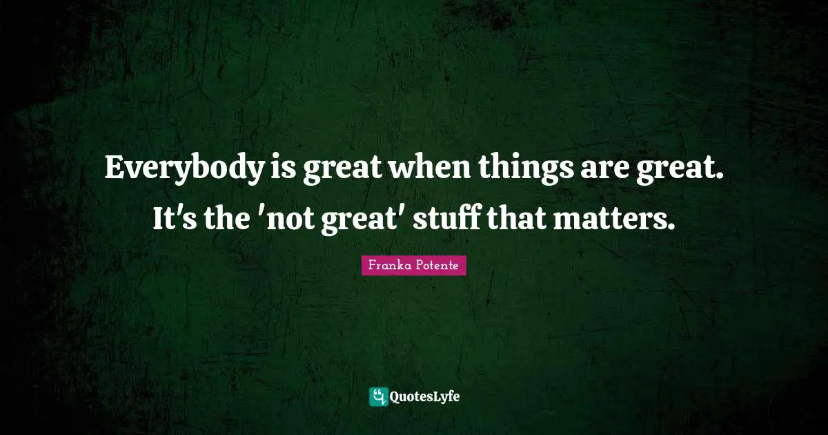 Everybody is great when things are great. It's the 'not great' stuff that matters.