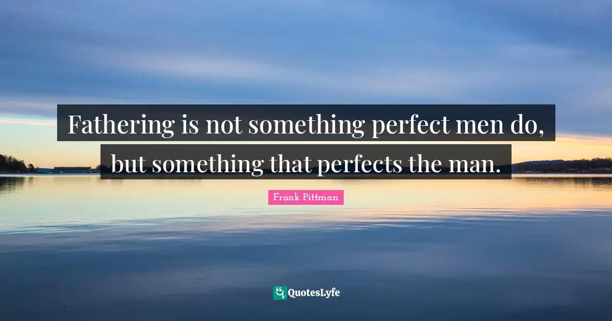 Fathering is not something perfect men do, but something that perfects the man.