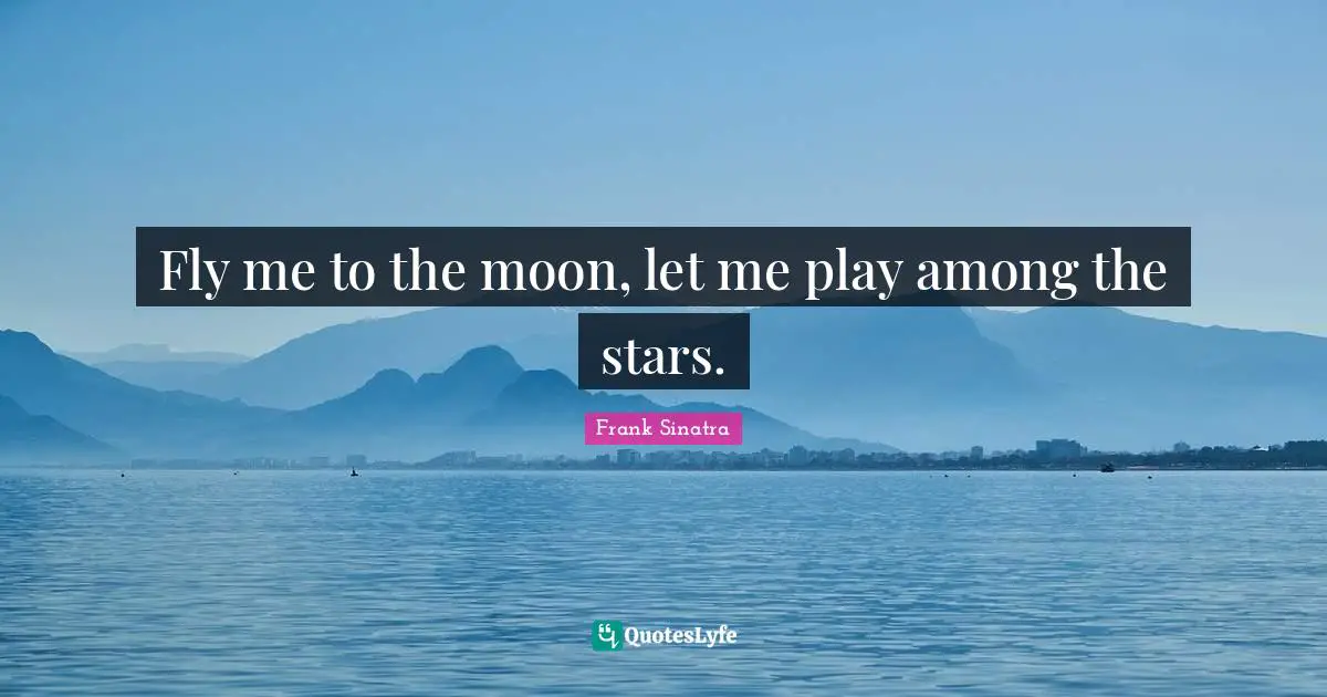 Let Me Quotes: "Fly me to the moon, let me play among the stars."