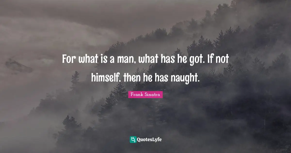 For what is a man, what has he got. If not himself, then he has naught.