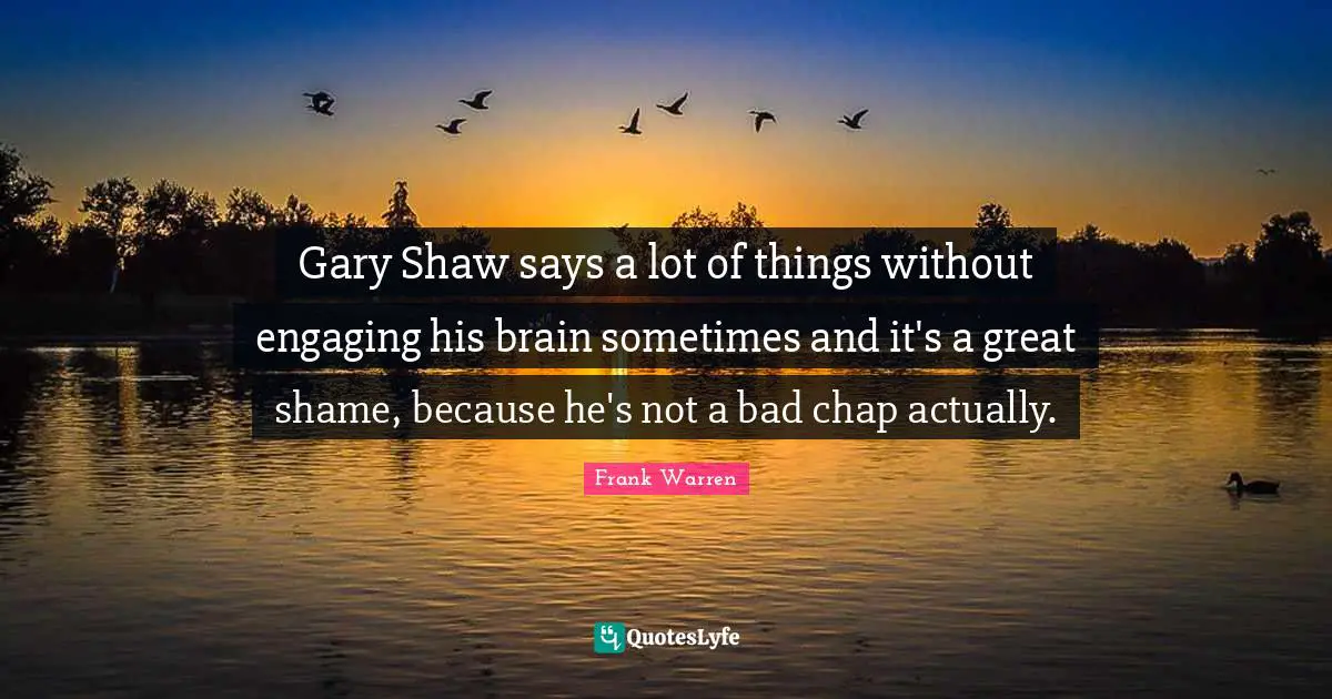 Gary Shaw says a lot of things without engaging his brain sometimes and it's a great shame, because he's not a bad chap actually.