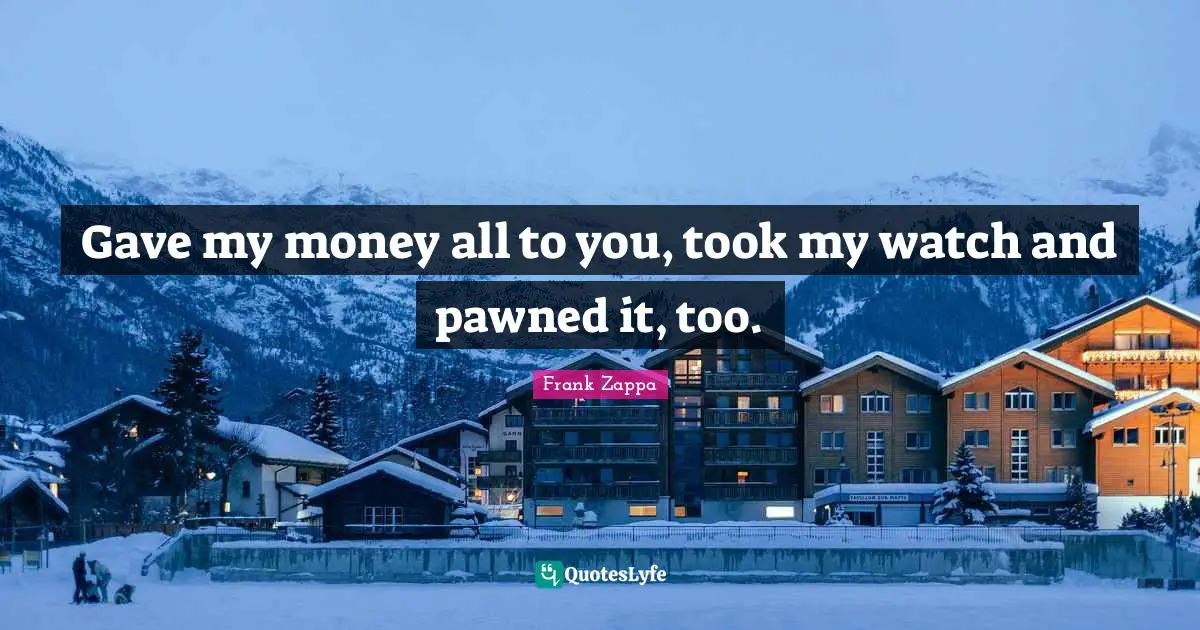 Gave my money all to you, took my watch and pawned it, too.