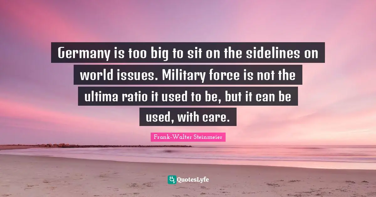 World Issues Quotes: "Germany is too big to sit on the sidelines on world issues. Military force is not the ultima ratio it used to be, but it can be used, with care."