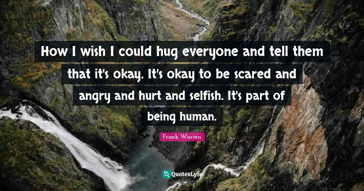 How I wish I could hug everyone and tell them that it's okay. It's okay to be scared and angry and hurt and selfish. It's part of being human.