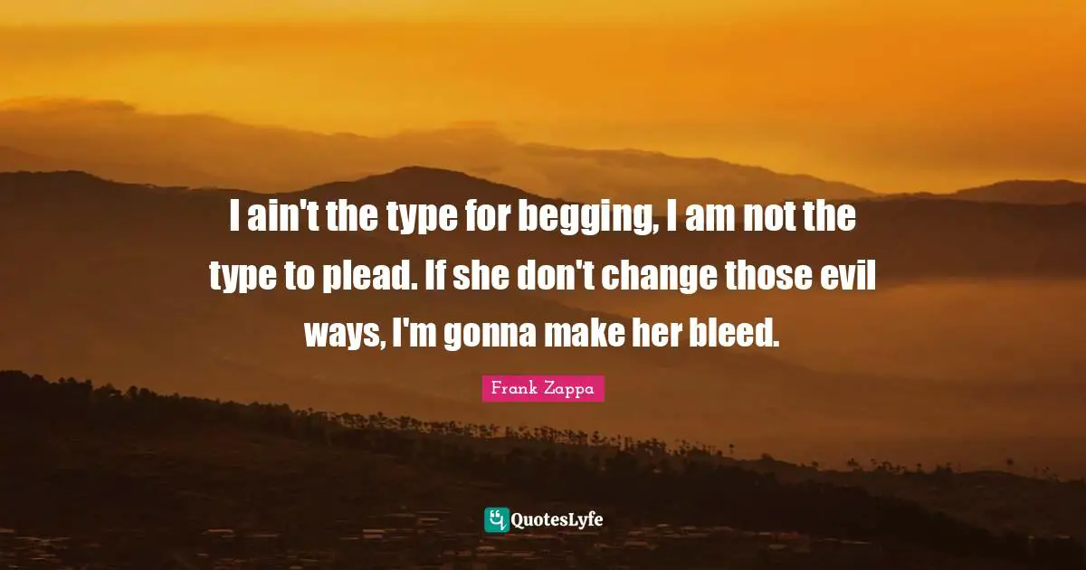 I ain't the type for begging, I am not the type to plead. If she don't change those evil ways, I'm gonna make her bleed.