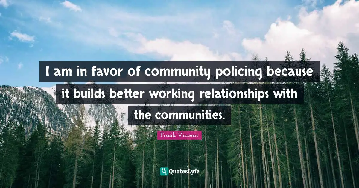 I am in favor of community policing because it builds better working relationships with the communities.