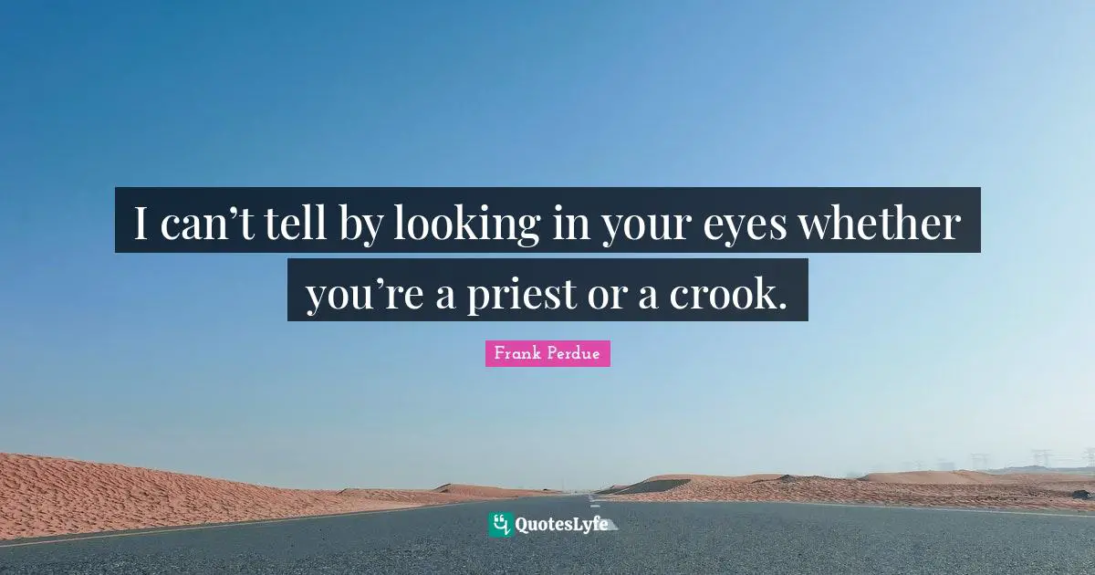 I can’t tell by looking in your eyes whether you’re a priest or a crook.