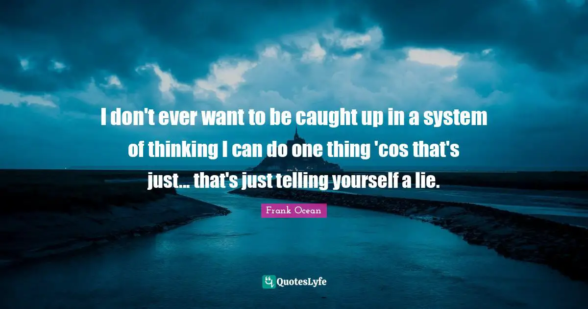 Ocean Quotes: "I don't ever want to be caught up in a system of thinking I can do one thing 'cos that's just... that's just telling yourself a lie."