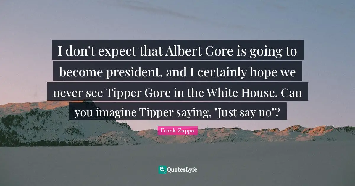 I don't expect that Albert Gore is going to become president, and I certainly hope we never see Tipper Gore in the White House. Can you imagine Tipper saying, "Just say no"?