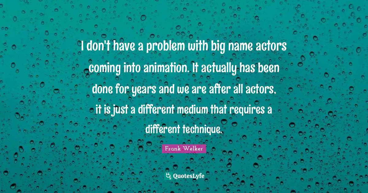 I don't have a problem with big name actors coming into animation. It actually has been done for years and we are after all actors, it is just a different medium that requires a different technique.