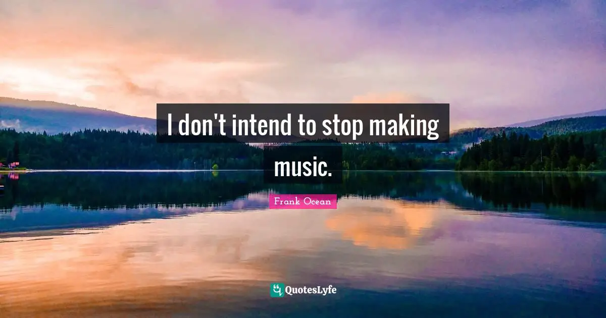 I don't intend to stop making music.