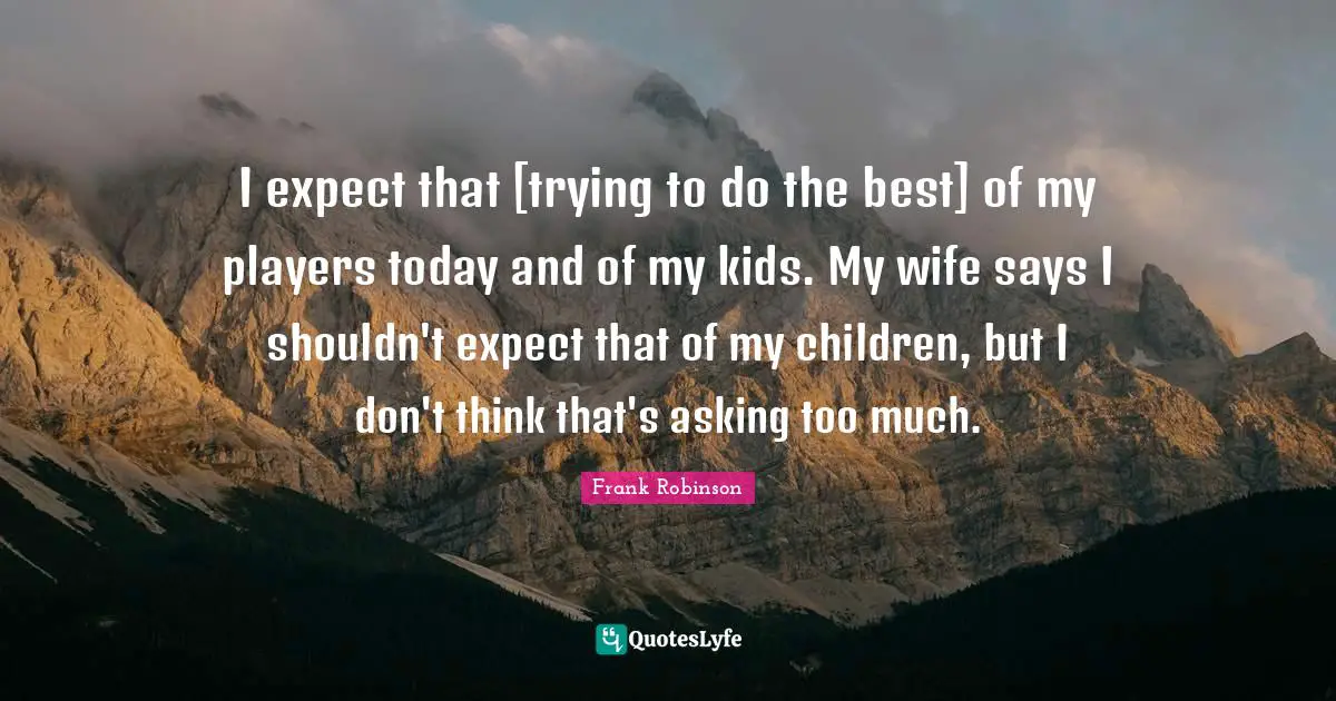 I expect that [trying to do the best] of my players today and of my kids. My wife says I shouldn't expect that of my children, but I don't think that's asking too much.