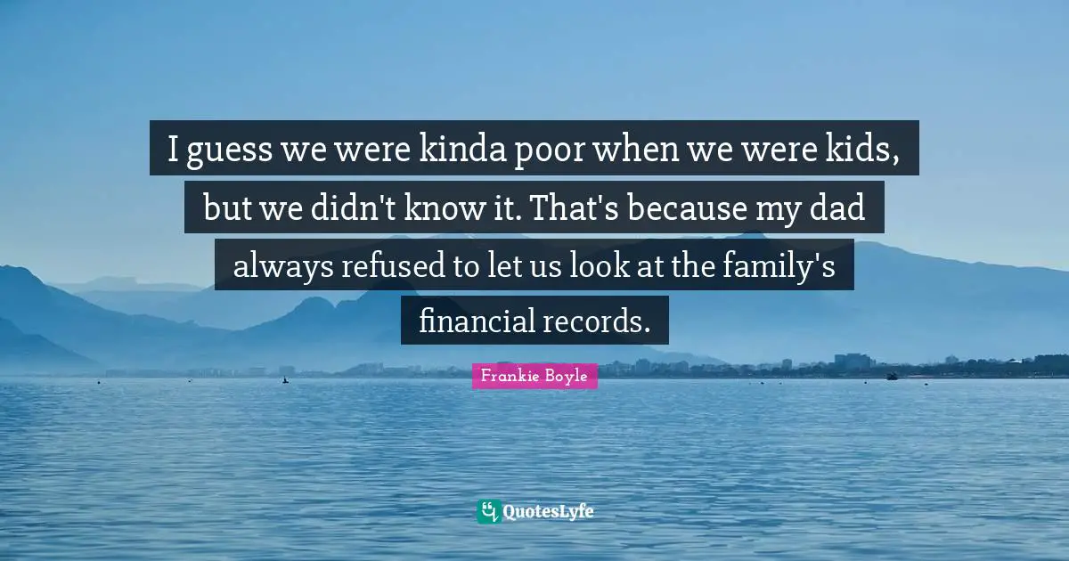 I guess we were kinda poor when we were kids, but we didn't know it. That's because my dad always refused to let us look at the family's financial records.
