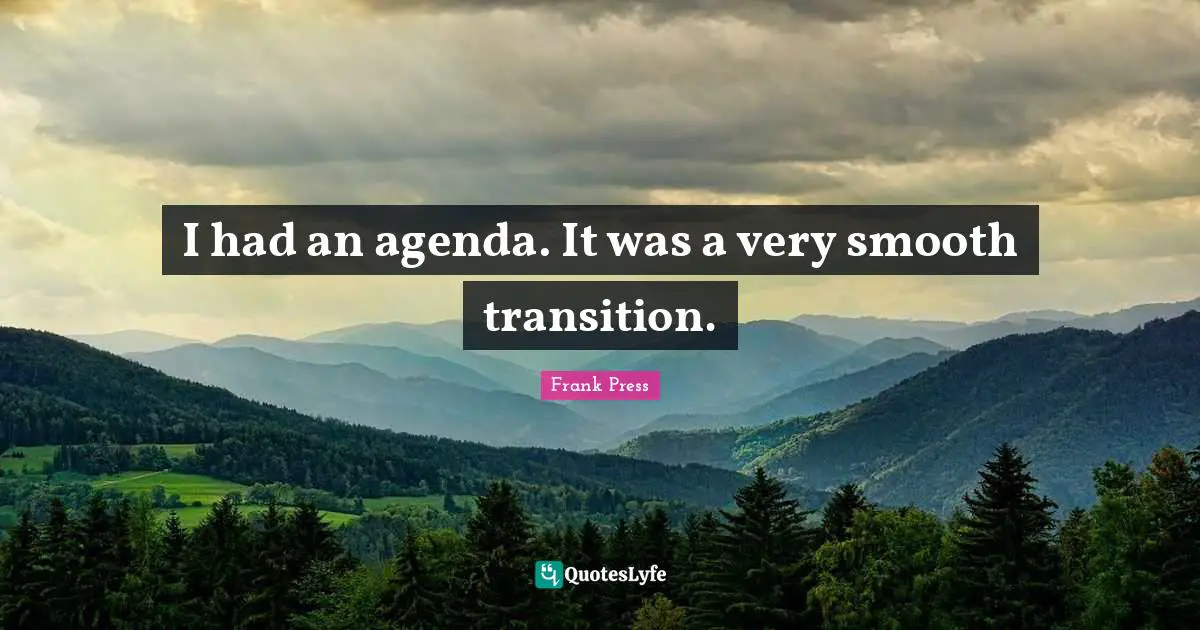 I had an agenda. It was a very smooth transition.