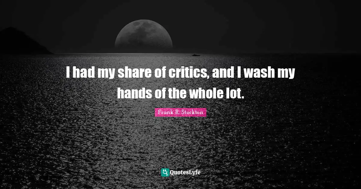 I had my share of critics, and I wash my hands of the whole lot.