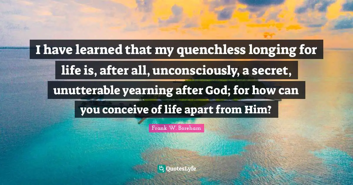 I Have Learned Quotes: "I have learned that my quenchless longing for life is, after all, unconsciously, a secret, unutterable yearning after God; for how can you conceive of life apart from Him?"