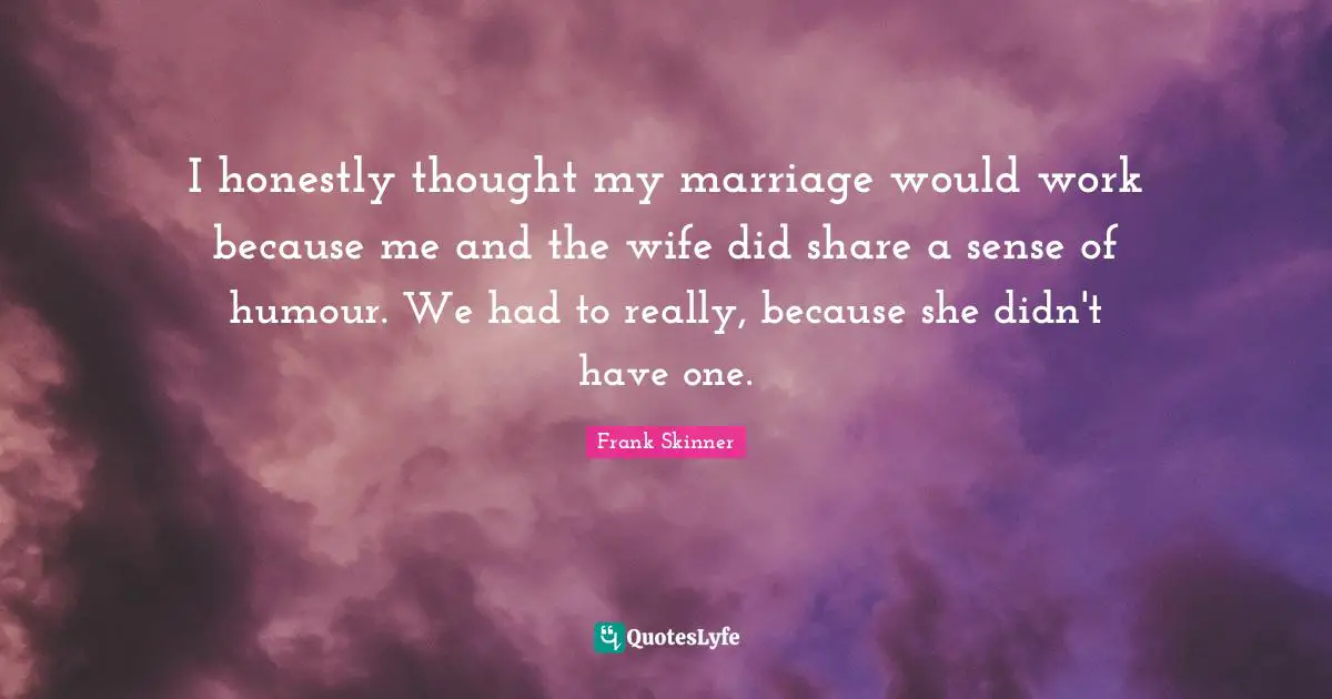I honestly thought my marriage would work because me and the wife did share a sense of humour. We had to really, because she didn't have one.