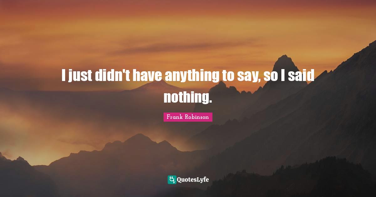 I just didn't have anything to say, so I said nothing.