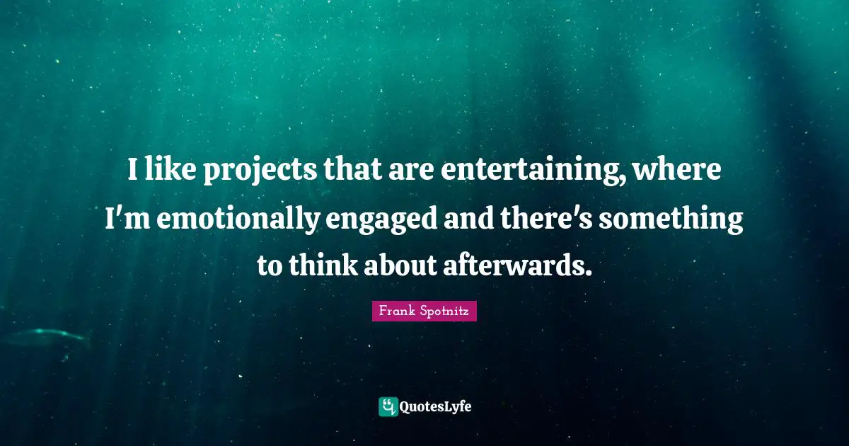 I like projects that are entertaining, where I'm emotionally engaged and there's something to think about afterwards.