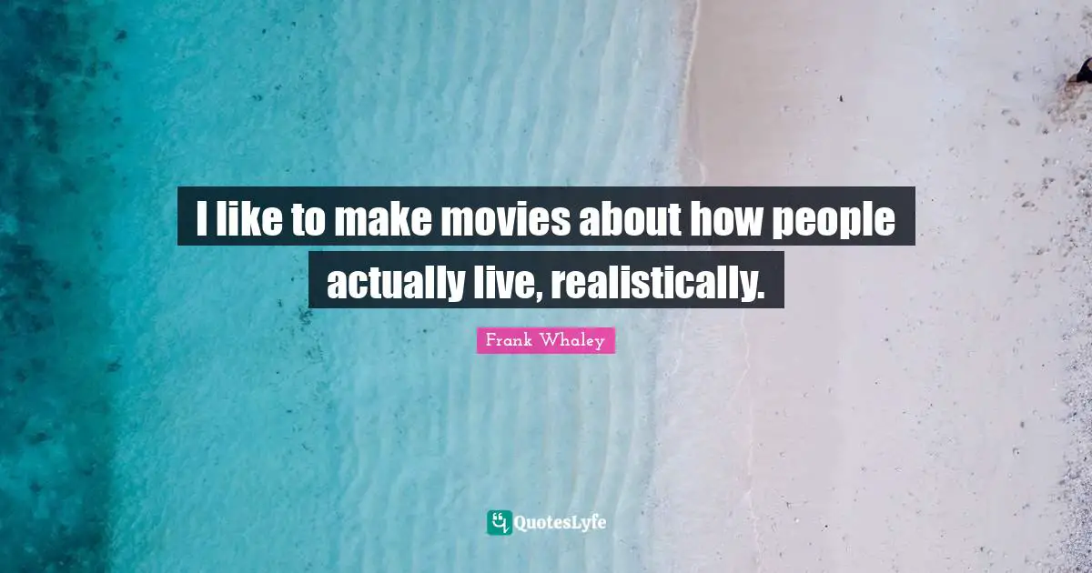 I like to make movies about how people actually live, realistically.