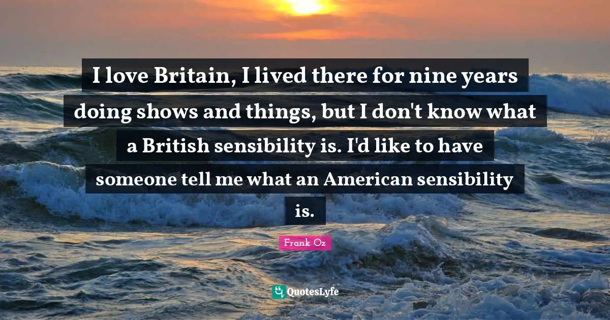 I love Britain, I lived there for nine years doing shows and things, but I don't know what a British sensibility is. I'd like to have someone tell me what an American sensibility is.