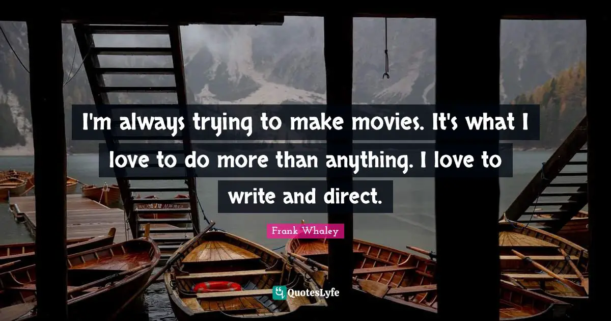 I'm always trying to make movies. It's what I love to do more than anything. I love to write and direct.