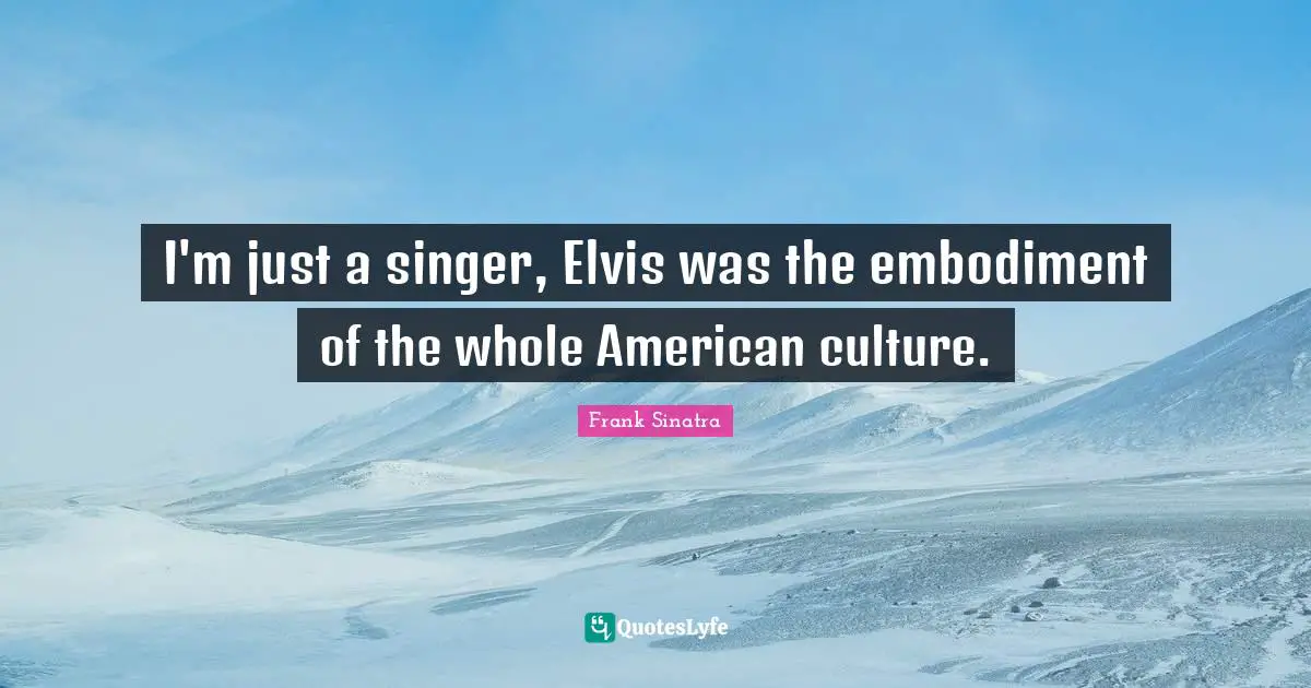 Embodiment Quotes: "I'm just a singer, Elvis was the embodiment of the whole American culture."