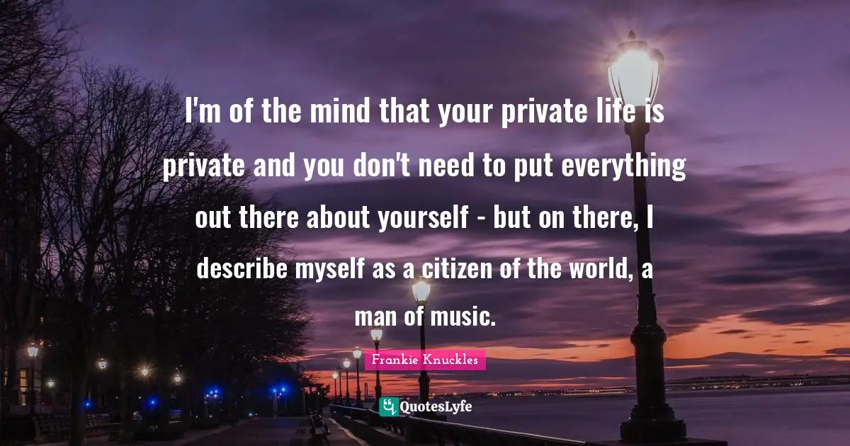 I'm of the mind that your private life is private and you don't need to put everything out there about yourself - but on there, I describe myself as a citizen of the world, a man of music.