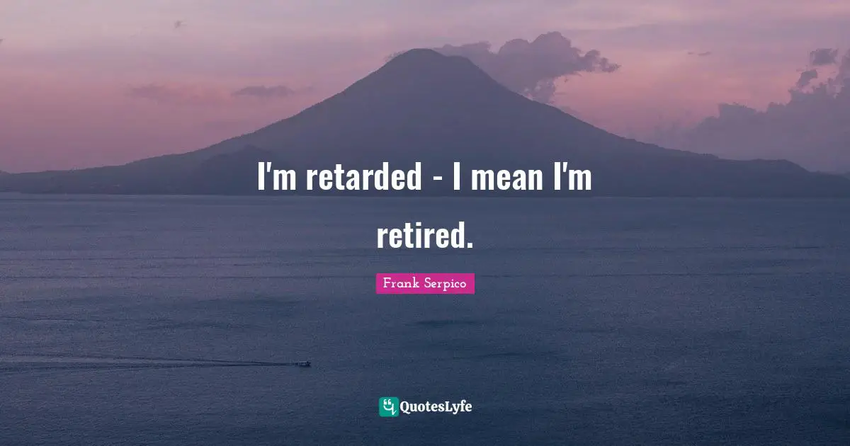 Retarded Quotes: "I'm retarded - I mean I'm retired."