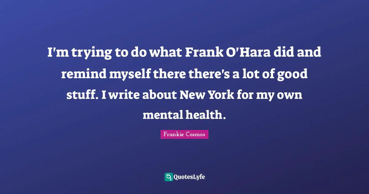 I'm trying to do what Frank O'Hara did and remind myself there there's a lot of good stuff. I write about New York for my own mental health.