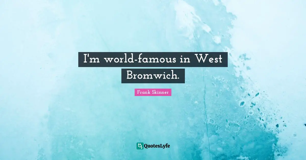 I'm world-famous in West Bromwich.