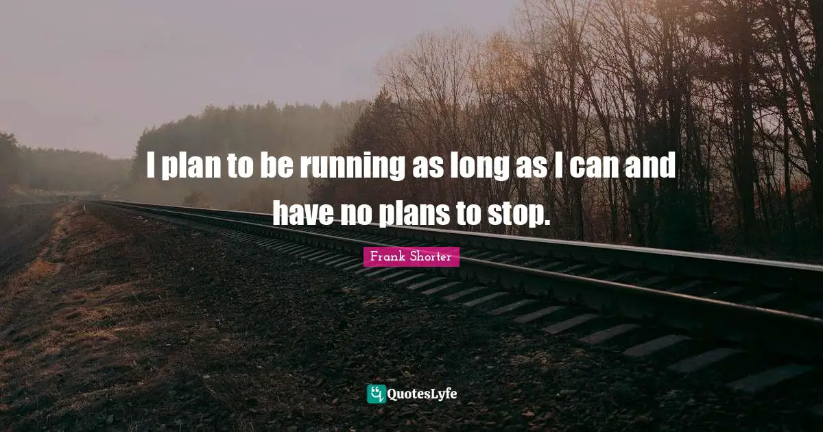 I plan to be running as long as I can and have no plans to stop.