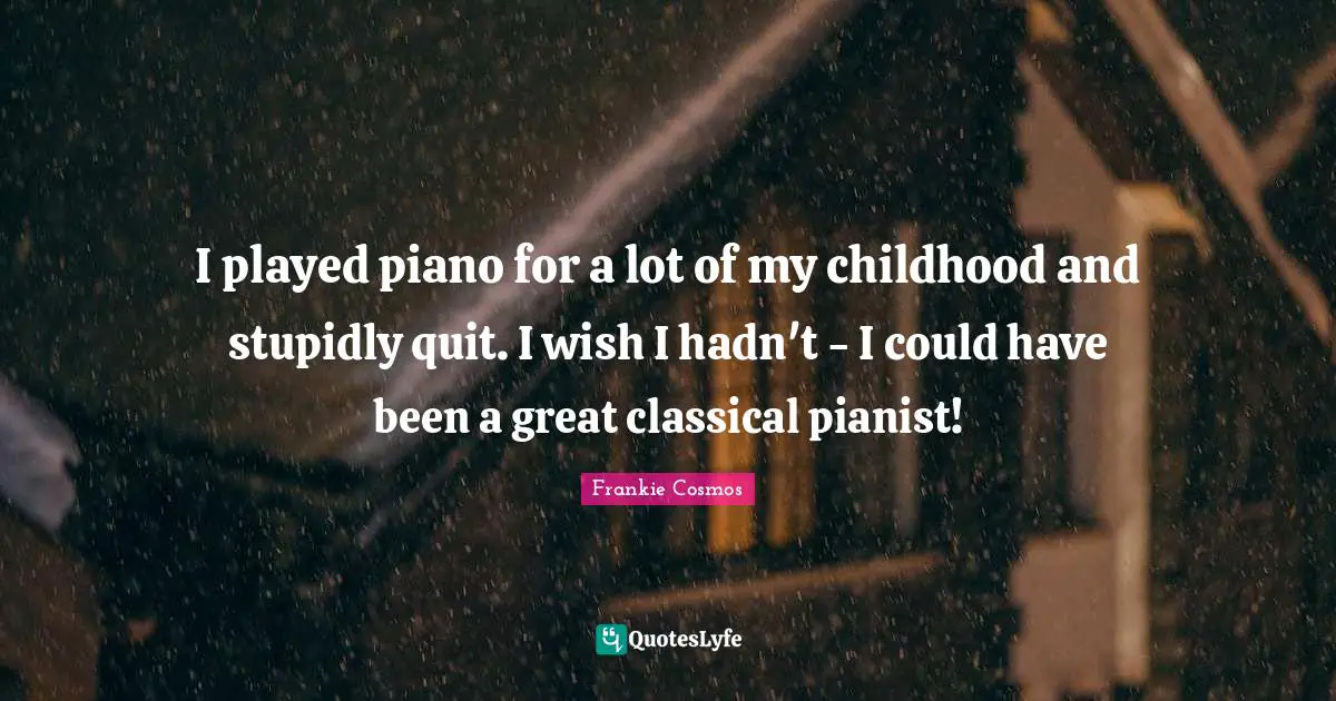 Could Have Been Quotes: "I played piano for a lot of my childhood and stupidly quit. I wish I hadn't - I could have been a great classical pianist!"