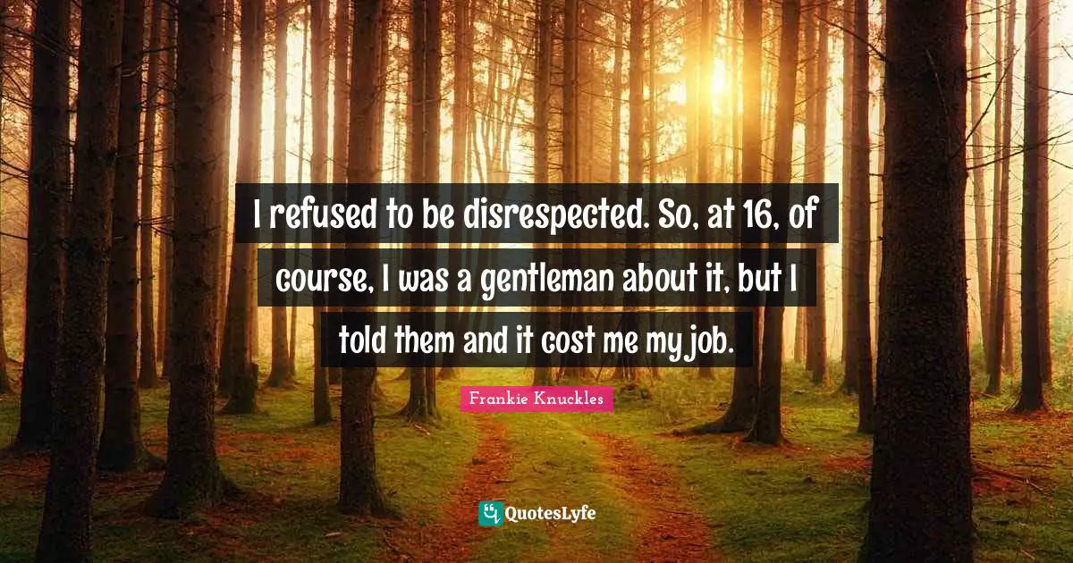 Disrespected Quotes: "I refused to be disrespected. So, at 16, of course, I was a gentleman about it, but I told them and it cost me my job."
