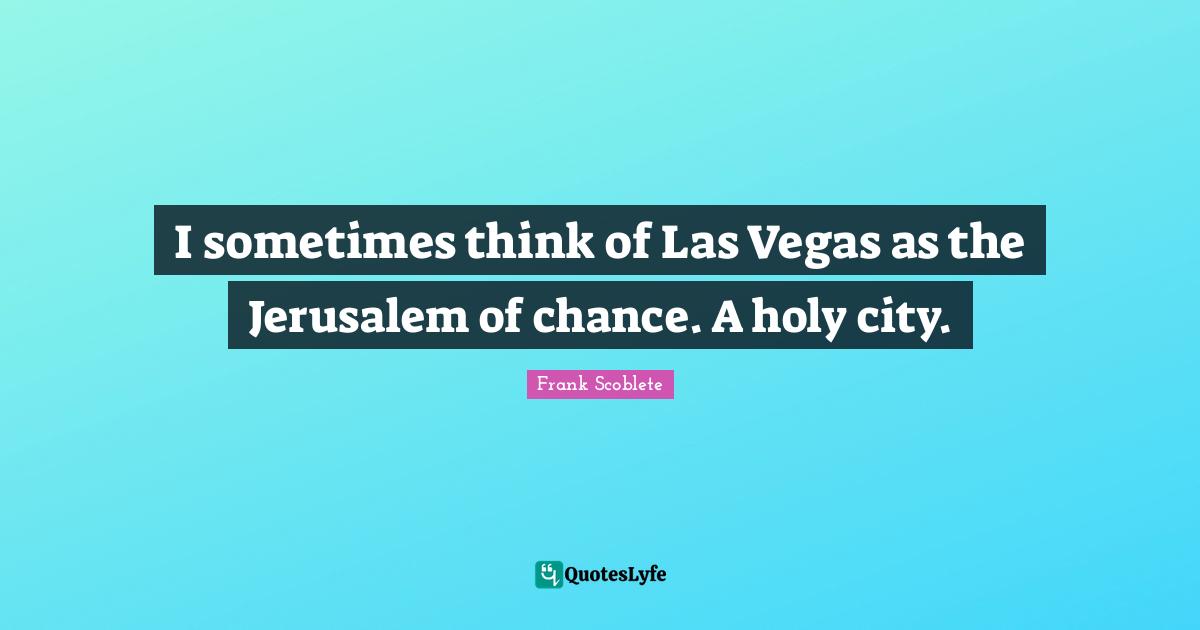 I sometimes think of Las Vegas as the Jerusalem of chance. A holy city.