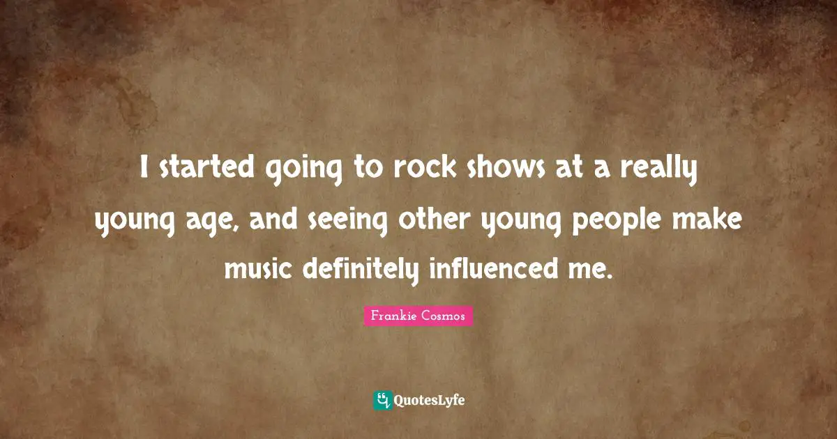I started going to rock shows at a really young age, and seeing other young people make music definitely influenced me.