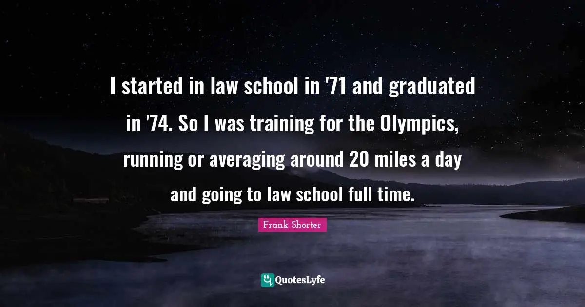 I started in law school in '71 and graduated in '74. So I was training for the Olympics, running or averaging around 20 miles a day and going to law school full time.